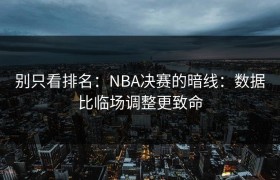 别只看排名：NBA决赛的暗线：数据比临场调整更致命