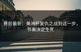 赛前最新：美洲杯复仇之战到这一步，节奏决定生死