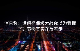 消息称：世俱杯保级大战你以为看懂了？节奏其实在反着走