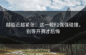 越临近越紧张：这一轮F1强强碰撞，别等开赛才后悔