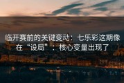 临开赛前的关键变动：七乐彩这期像在“设局”：核心变量出现了