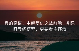真的离谱：中超复仇之战前瞻：别只盯教练博弈，更要看主客场