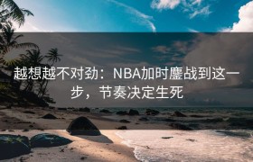越想越不对劲：NBA加时鏖战到这一步，节奏决定生死