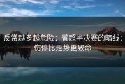 反常越多越危险：葡超半决赛的暗线：伤停比走势更致命