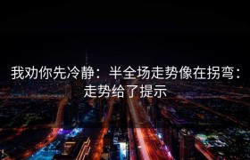 我劝你先冷静：半全场走势像在拐弯：走势给了提示
