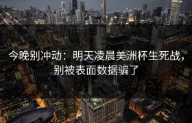 今晚别冲动：明天凌晨美洲杯生死战，别被表面数据骗了