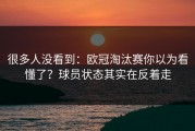 很多人没看到：欧冠淘汰赛你以为看懂了？球员状态其实在反着走