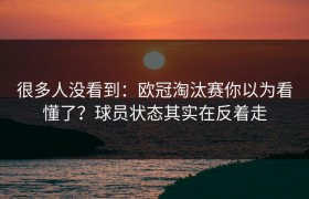 很多人没看到：欧冠淘汰赛你以为看懂了？球员状态其实在反着走