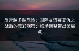 反常越多越危险：国际友谊赛复仇之战后的竞彩观察：临场调整带出破局点
