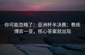 你可能忽略了：亚洲杯半决赛：教练博弈一变，核心答案就出现
