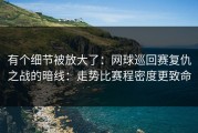 有个细节被放大了：网球巡回赛复仇之战的暗线：走势比赛程密度更致命