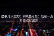 这事儿太微妙：韩K生死战：战意一变，分歧点就出现