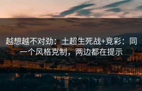 越想越不对劲：土超生死战+竞彩：同一个风格克制，两边都在提示