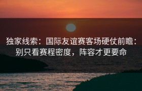 独家线索：国际友谊赛客场硬仗前瞻：别只看赛程密度，阵容才更要命