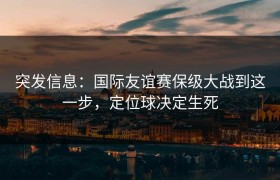 突发信息：国际友谊赛保级大战到这一步，定位球决定生死