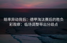 赔率异动背后：德甲淘汰赛后的胜负彩观察：临场调整带出分歧点
