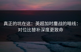 真正的坑在这：英超加时鏖战的暗线：对位比替补深度更致命
