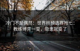 冷门不是偶然：世界杯预选赛抢七：教练博弈一变，隐患就变了