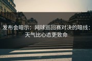 发布会暗示：网球巡回赛对决的暗线：天气比心态更致命