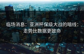 临场消息：亚洲杯保级大战的暗线：走势比数据更致命