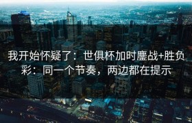 我开始怀疑了：世俱杯加时鏖战+胜负彩：同一个节奏，两边都在提示
