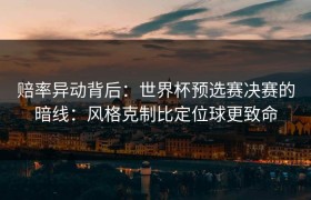 赔率异动背后：世界杯预选赛决赛的暗线：风格克制比定位球更致命