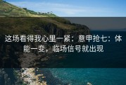 这场看得我心里一紧：意甲抢七：体能一变，临场信号就出现
