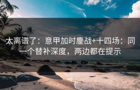 太离谱了：意甲加时鏖战+十四场：同一个替补深度，两边都在提示