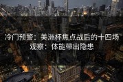冷门预警：美洲杯焦点战后的十四场观察：体能带出隐患