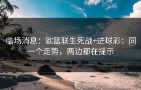 临场消息：欧篮联生死战+进球彩：同一个走势，两边都在提示