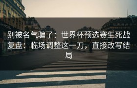 别被名气骗了：世界杯预选赛生死战复盘：临场调整这一刀，直接改写结局