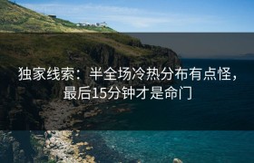独家线索：半全场冷热分布有点怪，最后15分钟才是命门