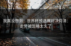 我真没想到：世界杯预选赛对决捋清：走势被忽略太久了