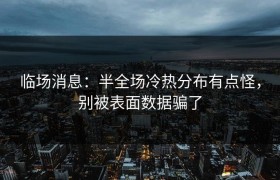 临场消息：半全场冷热分布有点怪，别被表面数据骗了