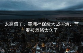 太离谱了：美洲杯保级大战捋清：节奏被忽略太久了