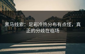 黑马线索：足彩冷热分布有点怪，真正的分歧在临场