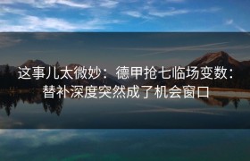 这事儿太微妙：德甲抢七临场变数：替补深度突然成了机会窗口