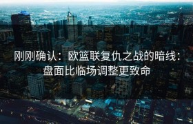 刚刚确认：欧篮联复仇之战的暗线：盘面比临场调整更致命