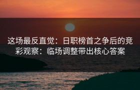 这场最反直觉：日职榜首之争后的竞彩观察：临场调整带出核心答案