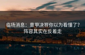 临场消息：意甲决赛你以为看懂了？阵容其实在反着走