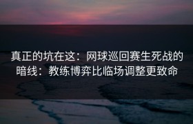 真正的坑在这：网球巡回赛生死战的暗线：教练博弈比临场调整更致命