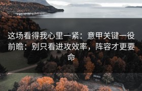 这场看得我心里一紧：意甲关键一役前瞻：别只看进攻效率，阵容才更要命
