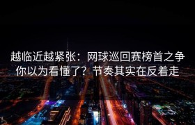 越临近越紧张：网球巡回赛榜首之争你以为看懂了？节奏其实在反着走