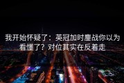 我开始怀疑了：英冠加时鏖战你以为看懂了？对位其实在反着走