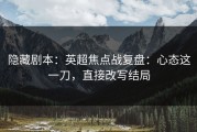 隐藏剧本：英超焦点战复盘：心态这一刀，直接改写结局