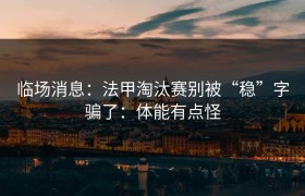 临场消息：法甲淘汰赛别被“稳”字骗了：体能有点怪
