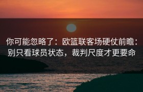 你可能忽略了：欧篮联客场硬仗前瞻：别只看球员状态，裁判尺度才更要命
