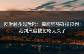 反常越多越危险：葡超强强碰撞预判：裁判尺度被忽略太久了