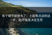 有个细节被放大了：土超焦点战到这一步，防守强度决定生死