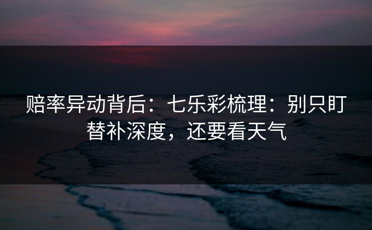 赔率异动背后：七乐彩梳理：别只盯替补深度，还要看天气